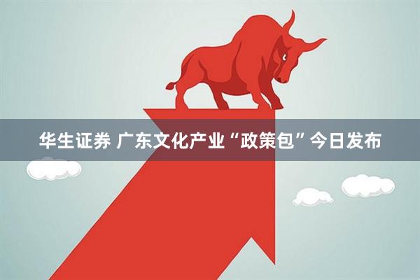 华生证券 广东文化产业“政策包”今日发布