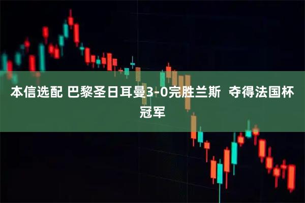 本信选配 巴黎圣日耳曼3-0完胜兰斯  夺得法国杯冠军