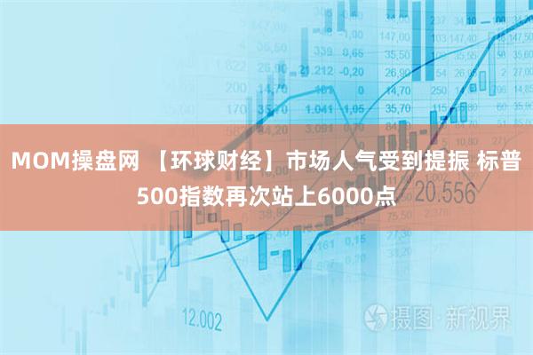 MOM操盘网 【环球财经】市场人气受到提振 标普500指数再次站上6000点