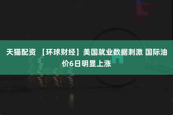 天猫配资 【环球财经】美国就业数据刺激 国际油价6日明显上涨
