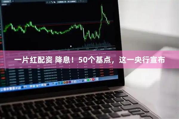 一片红配资 降息！50个基点，这一央行宣布