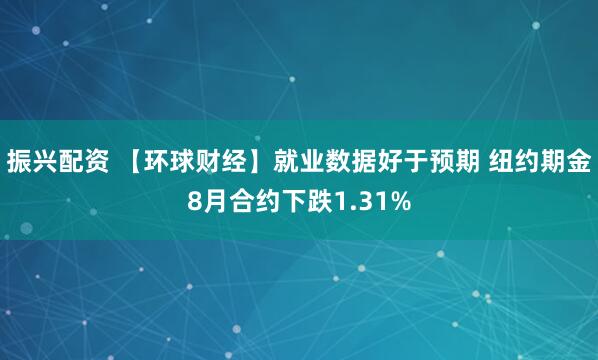 振兴配资 【环球财经】就业数据好于预期 纽约期金8月合约下跌1.31%