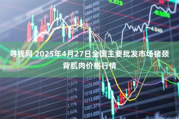 寻钱网 2025年4月27日全国主要批发市场猪颈背肌肉价格行情