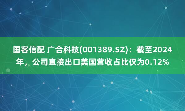 国客信配 广合科技(001389.SZ)：截至2024年，公司直接出口美国营收占比仅为0.12%