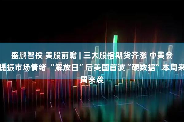 盛鹏智投 美股前瞻 | 三大股指期货齐涨 中美会谈提振市场情绪 “解放日”后美国首波“硬数据”本周来袭