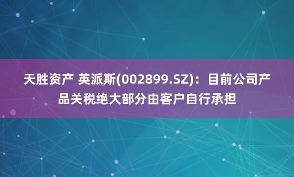 天胜资产 英派斯(002899.SZ)：目前公司产品关税绝大部分由客户自行承担