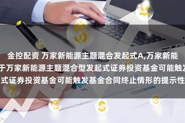 金控配资 万家新能源主题混合发起式A,万家新能源主题混合发起式C: 关于万家新能源主题混合型发起式证券投资基金可能触发基金合同终止情形的提示性公告