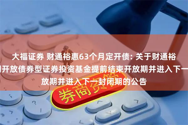 大福证券 财通裕惠63个月定开债: 关于财通裕惠63个月定期开放债券型证券投资基金提前结束开放期并进入下一封闭期的公告