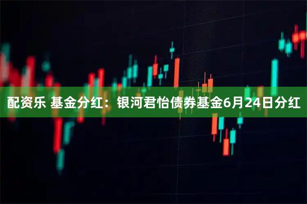 配资乐 基金分红：银河君怡债券基金6月24日分红