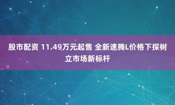 股市配资 11.49万元起售 全新速腾L价格下探树立市场新标杆