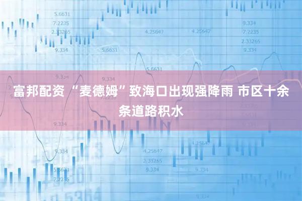 富邦配资 “麦德姆”致海口出现强降雨 市区十余条道路积水