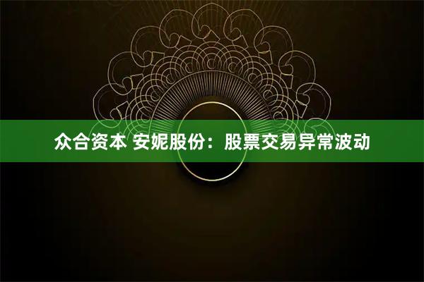 众合资本 安妮股份：股票交易异常波动
