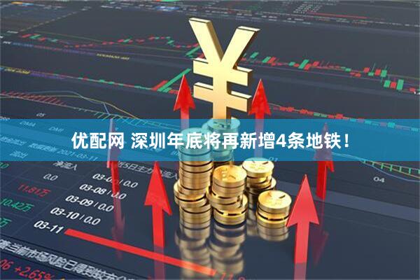 优配网 深圳年底将再新增4条地铁！