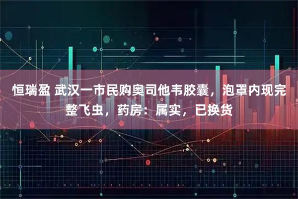 恒瑞盈 武汉一市民购奥司他韦胶囊，泡罩内现完整飞虫，药房：属实，已换货