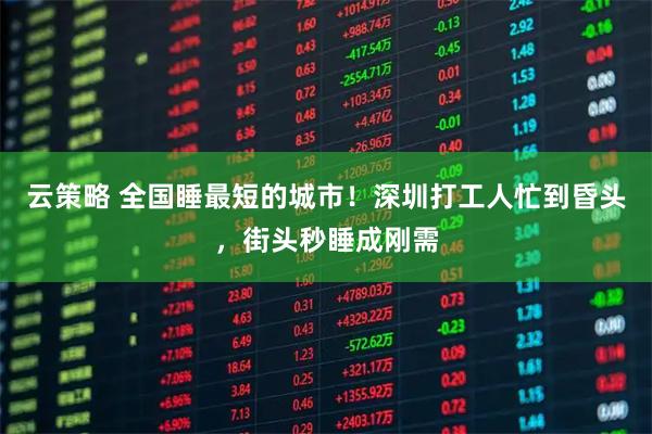云策略 全国睡最短的城市！深圳打工人忙到昏头，街头秒睡成刚需