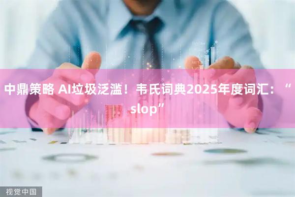 中鼎策略 AI垃圾泛滥！韦氏词典2025年度词汇：“slop”