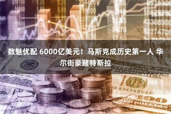 数魅优配 6000亿美元！马斯克成历史第一人 华尔街豪赌特斯拉