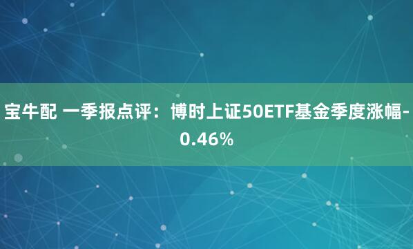 宝牛配 一季报点评：博时上证50ETF基金季度涨幅-0.46%