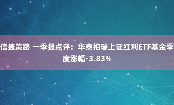信捷策路 一季报点评：华泰柏瑞上证红利ETF基金季度涨幅-3.83%