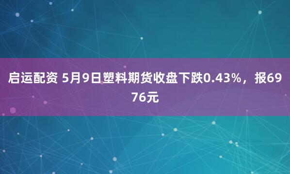 启运配资 5月9日塑料期货收盘下跌0.43%，报6976元
