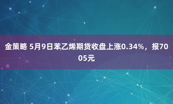 金策略 5月9日苯乙烯期货收盘上涨0.34%，报7005元
