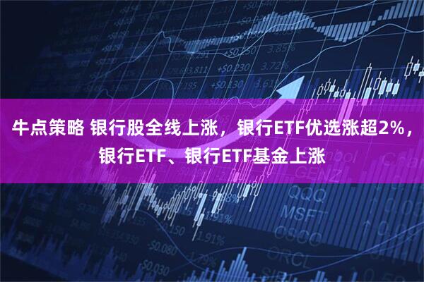 牛点策略 银行股全线上涨，银行ETF优选涨超2%，银行ETF、银行ETF基金上涨
