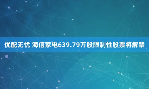 优配无忧 海信家电639.79万股限制性股票将解禁