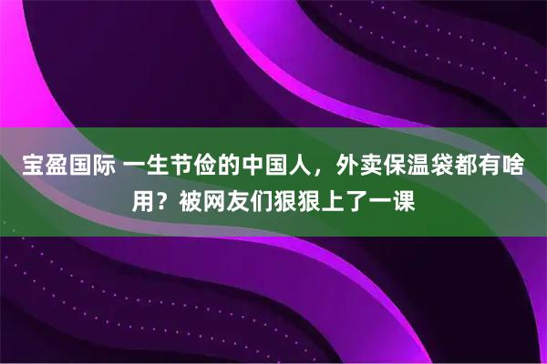 宝盈国际 一生节俭的中国人，外卖保温袋都有啥用？被网友们狠狠上了一课