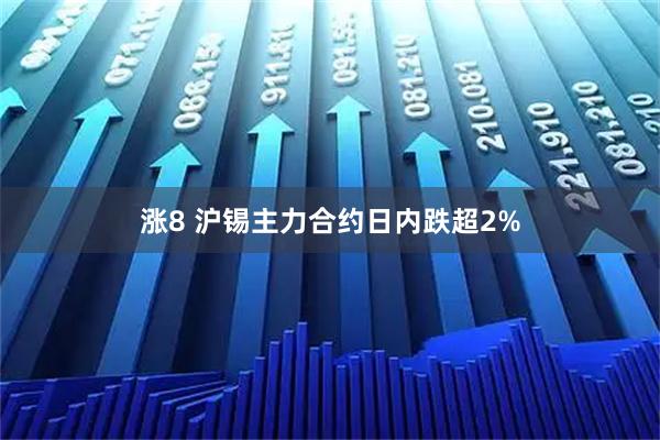 涨8 沪锡主力合约日内跌超2%