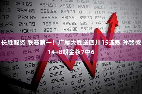 长胜配资 联赛第一！广厦大胜送四川15连败 孙铭徽14+8胡金秋7中6