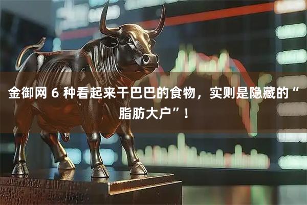 金御网 6 种看起来干巴巴的食物，实则是隐藏的“脂肪大户”！