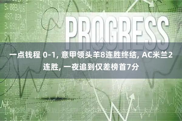 一点钱程 0-1, 意甲领头羊8连胜终结, AC米兰2连胜, 一夜追到仅差榜首7分