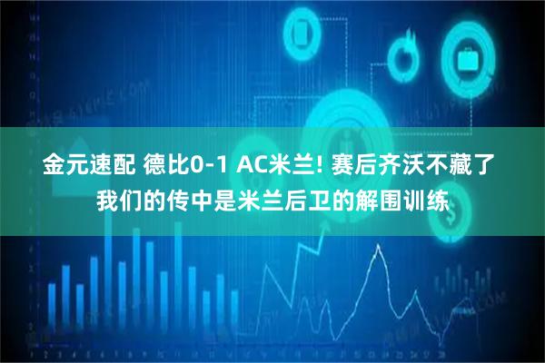金元速配 德比0-1 AC米兰! 赛后齐沃不藏了 我们的传中是米兰后卫的解围训练