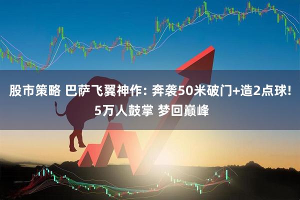 股市策略 巴萨飞翼神作: 奔袭50米破门+造2点球! 5万人鼓掌 梦回巅峰