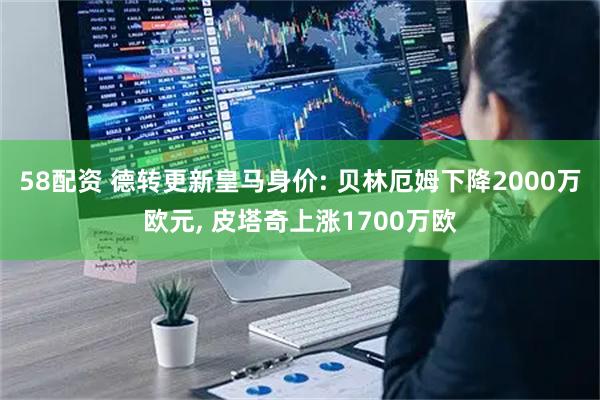 58配资 德转更新皇马身价: 贝林厄姆下降2000万欧元, 皮塔奇上涨1700万欧