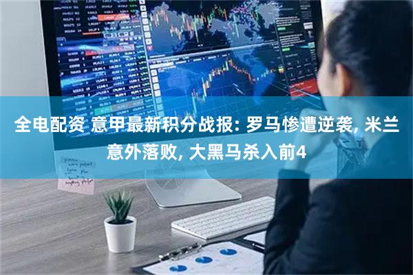 全电配资 意甲最新积分战报: 罗马惨遭逆袭, 米兰意外落败, 大黑马杀入前4