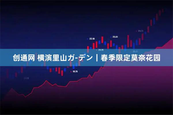 创通网 横滨里山ガ-デン｜春季限定莫奈花园