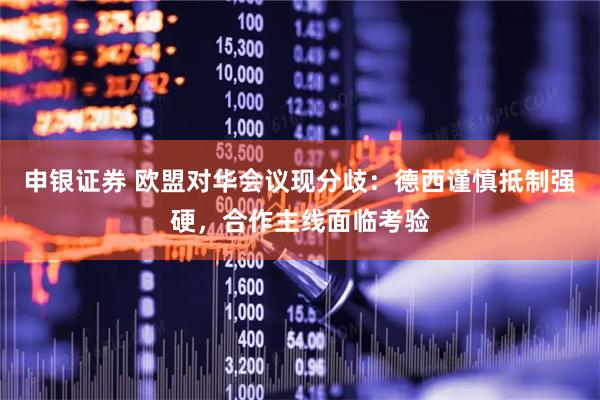 申银证券 欧盟对华会议现分歧：德西谨慎抵制强硬，合作主线面临考验