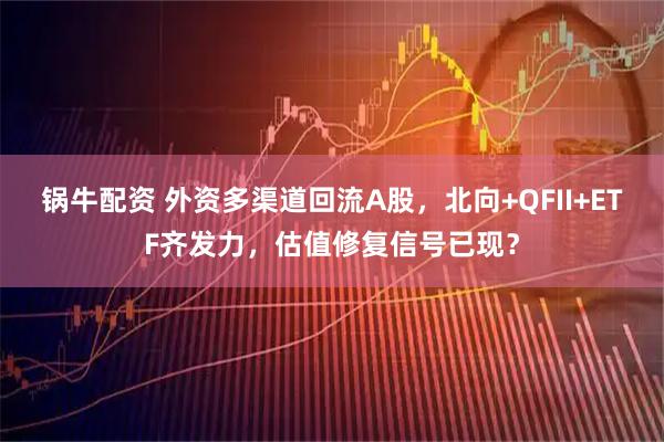 锅牛配资 外资多渠道回流A股，北向+QFII+ETF齐发力，估值修复信号已现？
