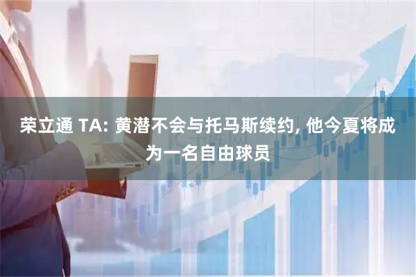 荣立通 TA: 黄潜不会与托马斯续约, 他今夏将成为一名自由球员