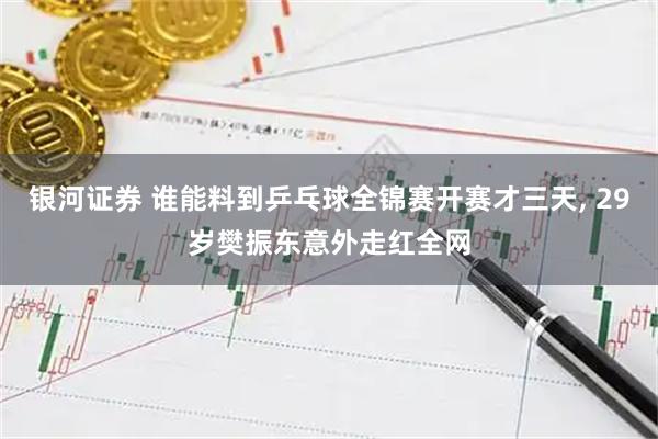 银河证券 谁能料到乒乓球全锦赛开赛才三天, 29岁樊振东意外走红全网