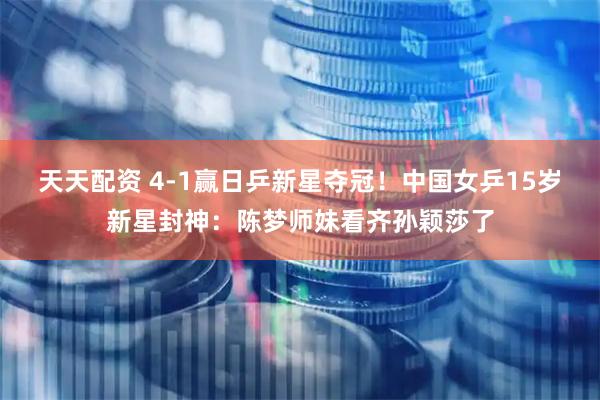 天天配资 4-1赢日乒新星夺冠！中国女乒15岁新星封神：陈梦师妹看齐孙颖莎了