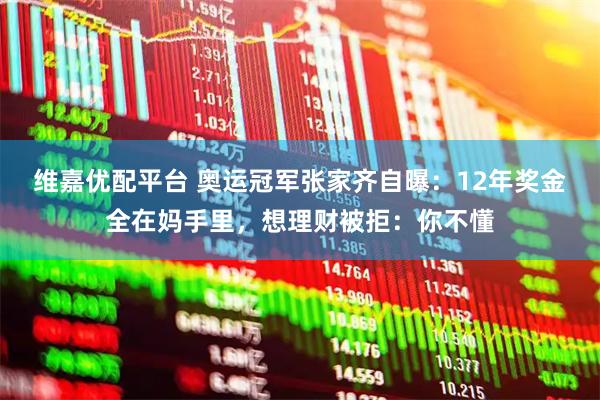维嘉优配平台 奥运冠军张家齐自曝：12年奖金全在妈手里，想理财被拒：你不懂